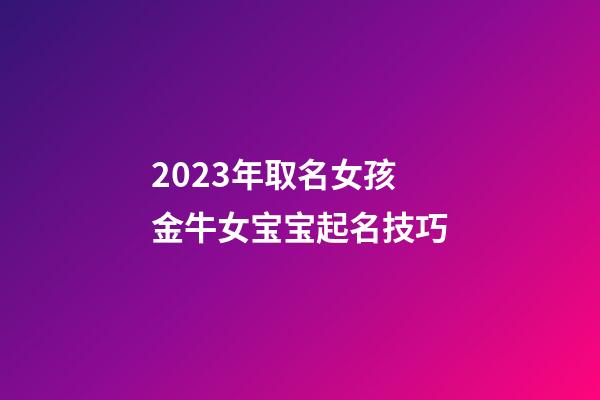 2023年取名女孩 金牛女宝宝起名技巧